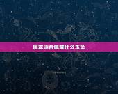 属龙适合佩戴什么玉坠，属龙人永远最旺的颜色
