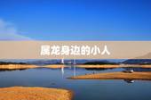 属龙身边的小人，2022 年生肖龙小人运