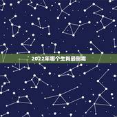 2022年哪个生肖最倒霉，2022年运势更好的4生肖