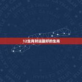 12生肖财运最好的生肖，十二生肖属虎的属相跟属什么生肖的属相做事财运最