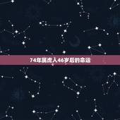74年属虎人46岁后的命运，74年属虎的人2022 年运程