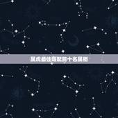 属虎最佳婚配前十名属相，男属虎最佳婚配属相