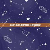2021年94虚岁属什么生肖属相，2021年23岁属什么生肖