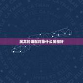 属龙的婚配对象什么属相好，属龙和什么属相结婚好