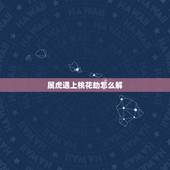属虎遇上桃花劫怎么解，斩烂桃花六字咒