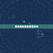 男虎婚配属鼠男生好吗，男属虎和女属鼠的能婚配吗？