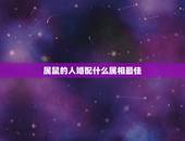 属鼠的人婚配什么属相最佳，84年属鼠婚配哪个属相最好