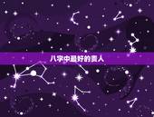 八字中最好的贵人，八字命理中有哪些贵人，如何用？