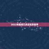 2022年属虎几月出生好备孕，2022农历8月的虎几月备孕