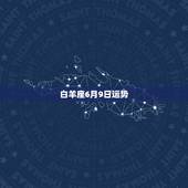 白羊座6月9日运势，白羊座今年运势，白羊座本月运势，白羊座本周运势，有