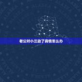 老公对小三动了真情怎么办，老公说对小三动了真情，给我两个选择要么离婚，