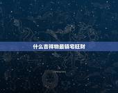 什么吉祥物最镇宅旺财，门口摆什么物件镇宅旺财