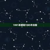 1991羊男和1985牛女配，1985年属牛的男孩和1991年属羊的女