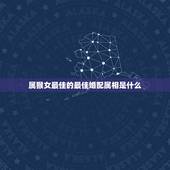 属猴女最佳的最佳婚配属相是什么，属猴女和什么婚配好