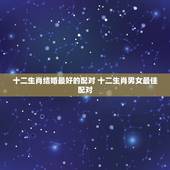 十二生肖结婚最好的配对 十二生肖男女最佳配对