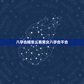 八字合婚怎么看男女八字合不合，如何看两个人八字合不合