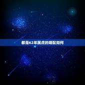 都是62年属虎的婚配如何，74年属虎和62年属虎相配吗