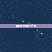 男蛇婚配属相合不合，生肖蛇跟什么最配，属蛇的属相婚配表