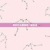 羊和什么属相在一起合适，属羊处女座男生和哪个属相哪个星座的女人比较相配