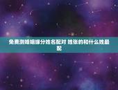 免费测婚姻缘分姓名配对 姓张的和什么姓最配