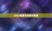 2022年属马年龄对照表，属马是哪一年