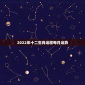 2022年十二生肖运程每月运势 2022虎年12生肖运势排行