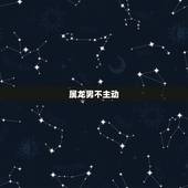 属龙男不主动 你是讨厌吗，属龙男人生气了怎么哄