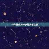 74年属虎人46岁运势怎么样，属虎74年大溪水后半生