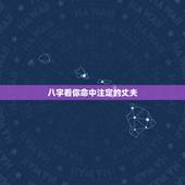 八字看你命中注定的丈夫，请懂八字的看姻缘，看未来的丈夫是什么样的人？赚