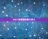 2021年属狗的重大贵人，属狗2021年运势及运程怎么样？