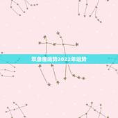 双鱼座运势2022年运势，双鱼座本月运势和本年运势