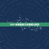 2021年属鼠的几月结婚大利月，2021年96年属鼠结婚大利月