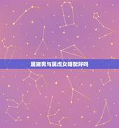 属猪男与属虎女婚配好吗，男属猪女属虎相配吗？