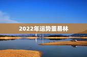 2022年运势董易林，2022 年生肖运势完整版每月