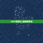 1967年属羊人最难熬年龄，1967年羊人灾难年