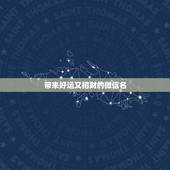 带来好运又招财的微信名，好听又招财的微信名字？
