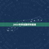 2022年财运最好的星座 2022年开始走大运的星座