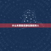 什么东西能压制住属蛇的人，什么东西能提神