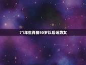 71年生肖猪50岁以后运势女，2024年属猪71年女性晚年运程