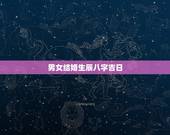 男女结婚生辰八字吉日，男女双方生辰八字算吉日
