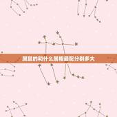 属鼠的和什么属相最配分别多大，属鼠的和什么属相最配？