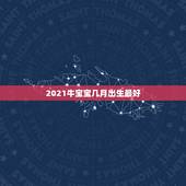 2021牛宝宝几月出生最好，2021牛宝宝几月出生最好命2021年