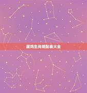 属鸡生肖婚配表大全，属鸡的和什么属相最配，属鸡的属相婚配表