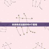 未来桃花运最好的4个属相，属龙今年桃花运咋样