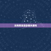 女狗男龙适合做夫妻吗 女狗男龙的婚姻相配吗
