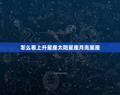 怎么看上升星座太阳星座月亮星座，怎么才能知道自己的太阳星座、上升星座和