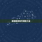 属相属龙和牛婚配大全，属龙的和属牛的相配吗