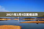 2021年2月5日属相运势，2021属相全年运势