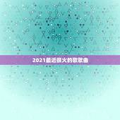 2021最近很火的歌歌曲，2023抖音最火歌曲有什么？