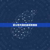 老公有外遇的表现有哪些，男人出轨有哪些表现？